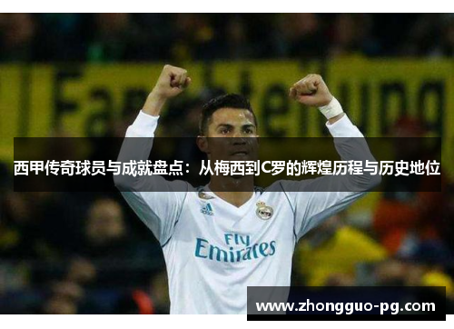 西甲传奇球员与成就盘点：从梅西到C罗的辉煌历程与历史地位