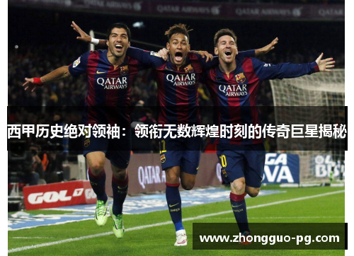 西甲历史绝对领袖:领衔无数辉煌时刻的传奇巨星揭秘 西甲历史绝对领袖:领衔无数辉煌时刻的传奇巨星揭秘