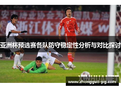 亚洲杯预选赛各队防守稳定性分析与对比探讨