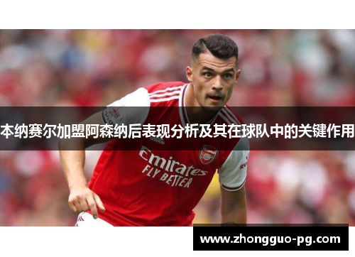 本纳赛尔加盟阿森纳后表现分析及其在球队中的关键作用 本纳赛尔加盟阿森纳后表现分析及其在球队中的关键作用