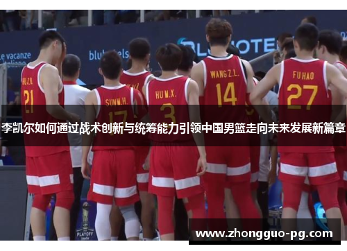 李凯尔如何通过战术创新与统筹能力引领中国男篮走向未来发展新篇章 李凯尔如何通过战术创新与统筹能力引领中国男篮走向未来发展新篇章