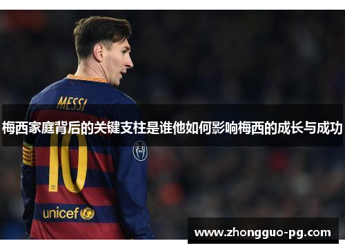 梅西家庭背后的关键支柱是谁他如何影响梅西的成长与成功