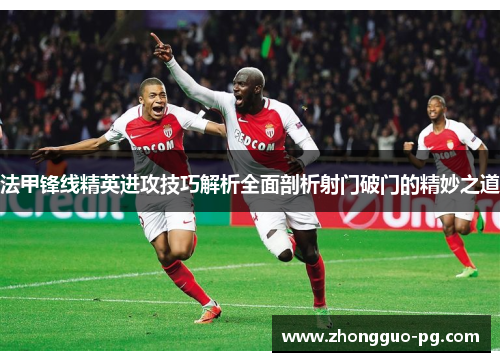 法甲锋线精英进攻技巧解析全面剖析射门破门的精妙之道