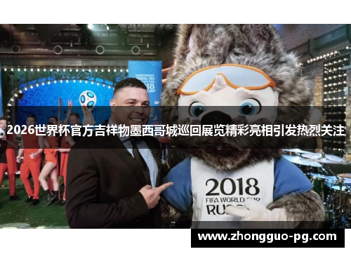 2026世界杯官方吉祥物墨西哥城巡回展览精彩亮相引发热烈关注 2026世界杯官方吉祥物墨西哥城巡回展览精彩亮相引发热烈关注