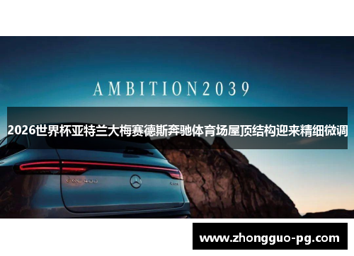 2026世界杯亚特兰大梅赛德斯奔驰体育场屋顶结构迎来精细微调 2026世界杯亚特兰大梅赛德斯奔驰体育场屋顶结构迎来精细微调