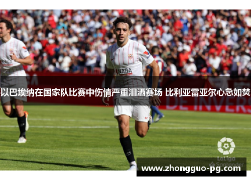 以巴埃纳在国家队比赛中伤情严重泪洒赛场 比利亚雷亚尔心急如焚