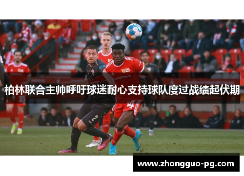 柏林联合主帅呼吁球迷耐心支持球队度过战绩起伏期 柏林联合主帅呼吁球迷耐心支持球队度过战绩起伏期
