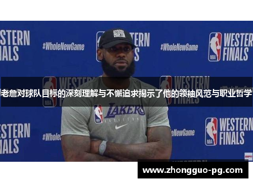 老詹对球队目标的深刻理解与不懈追求揭示了他的领袖风范与职业哲学 老詹对球队目标的深刻理解与不懈追求揭示了他的领袖风范与职业哲学
