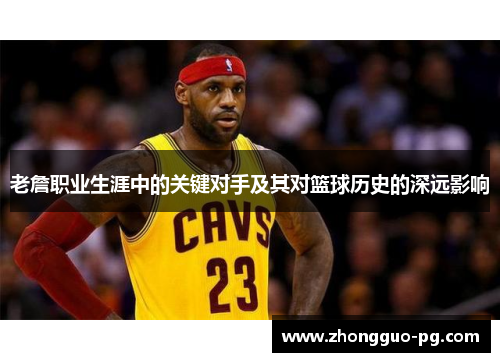 老詹职业生涯中的关键对手及其对篮球历史的深远影响 老詹职业生涯中的关键对手及其对篮球历史的深远影响