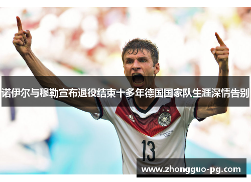 诺伊尔与穆勒宣布退役结束十多年德国国家队生涯深情告别