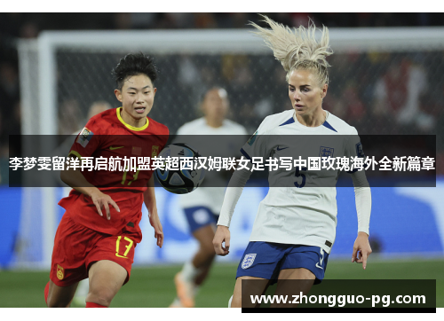 李梦雯留洋再启航加盟英超西汉姆联女足书写中国玫瑰海外全新篇章 李梦雯留洋再启航加盟英超西汉姆联女足书写中国玫瑰海外全新篇章