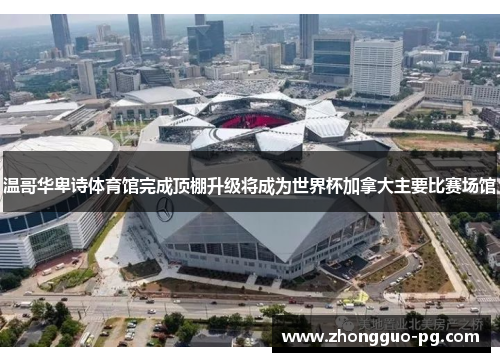 温哥华卑诗体育馆完成顶棚升级将成为世界杯加拿大主要比赛场馆 温哥华卑诗体育馆完成顶棚升级将成为世界杯加拿大主要比赛场馆