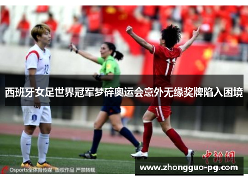 西班牙女足世界冠军梦碎奥运会意外无缘奖牌陷入困境 西班牙女足世界冠军梦碎奥运会意外无缘奖牌陷入困境