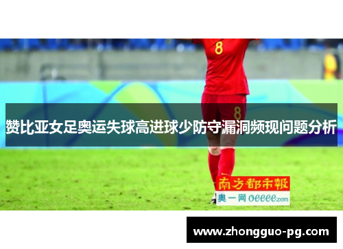 赞比亚女足奥运失球高进球少防守漏洞频现问题分析 赞比亚女足奥运失球高进球少防守漏洞频现问题分析
