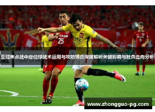 亚冠焦点战中定位球战术运用与攻防博弈深度解析关键影响与胜负走向分析